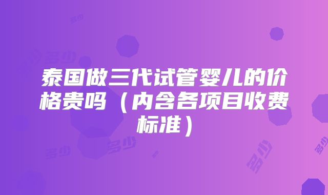 泰国做三代试管婴儿的价格贵吗(内含各项目收费标准)