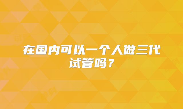 在国内可以一个人做三代试管吗？