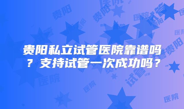 贵阳私立试管医院靠谱吗？支持试管一次成功吗？