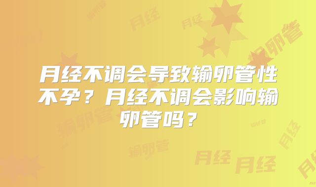 月经不调会导致输卵管性不孕?月经不调会影响输卵管吗?