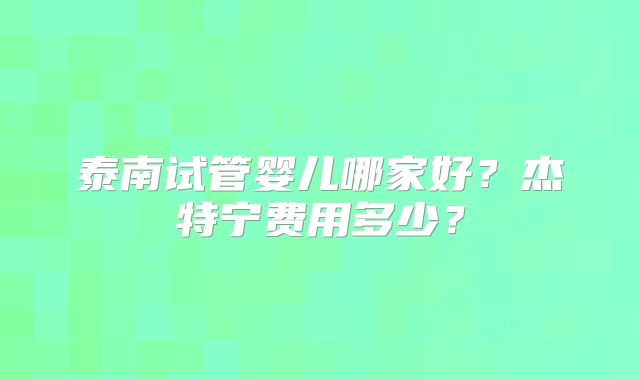 泰南试管婴儿哪家好?杰特宁费用多少?