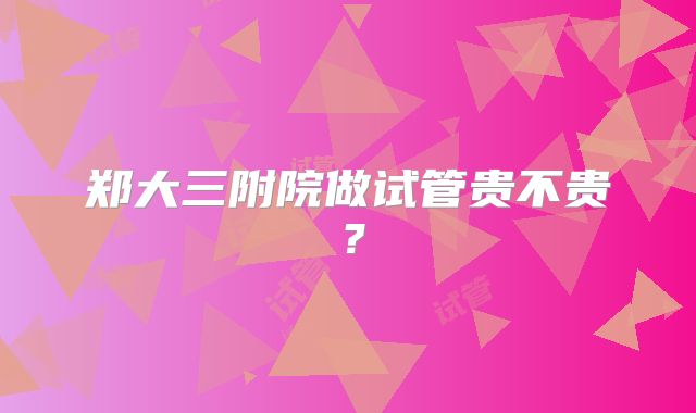 郑大三附院做试管贵不贵?