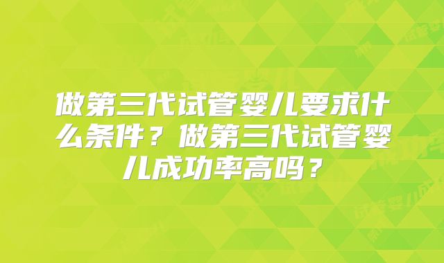 做第三代试管婴儿要求什么条件？做第三代试管婴儿成功率高吗？