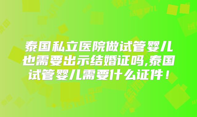 泰国私立医院做试管婴儿也需要出示结婚证吗,泰国试管婴儿需要什么证件!
