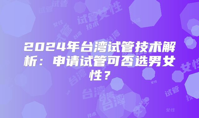 2024年台湾试管技术解析:申请试管可否选男女性?