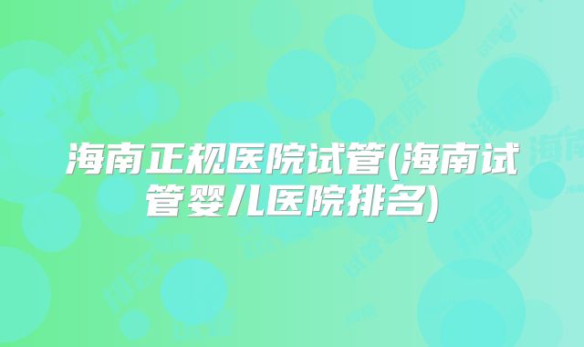 海南正规医院试管(海南试管婴儿医院排名)