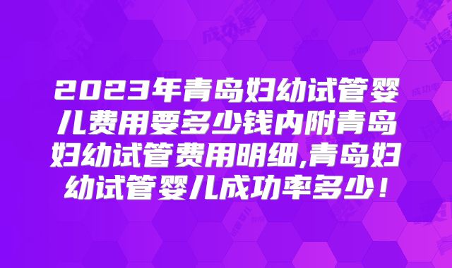 2023年青岛妇幼试管婴儿费用要多少钱内附青岛妇幼试管费用明细,青岛妇幼试管婴儿成功率多少!