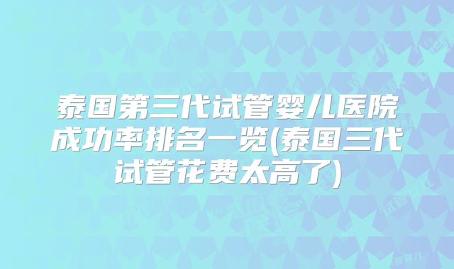 泰国第三代试管婴儿医院成功率排名一览(泰国三代试管花费太高了)