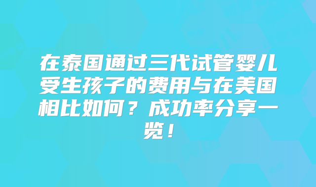 在泰国通过三代试管婴儿受生孩子的费用与在美国相比如何?成功率分享一览!