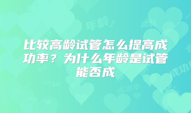比较高龄试管怎么提高成功率?为什么年龄是试管能否成
