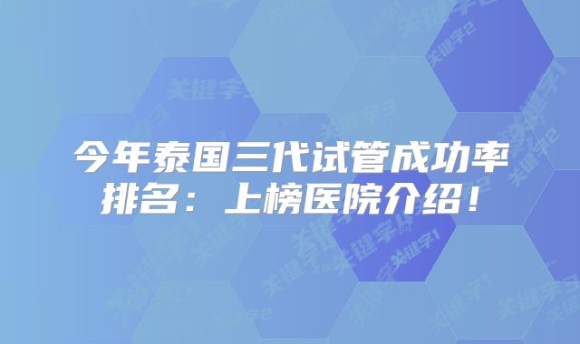 今年泰国三代试管成功率排名:上榜医院介绍!