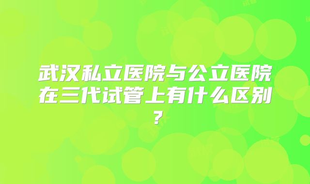 武汉私立医院与公立医院在三代试管上有什么区别？