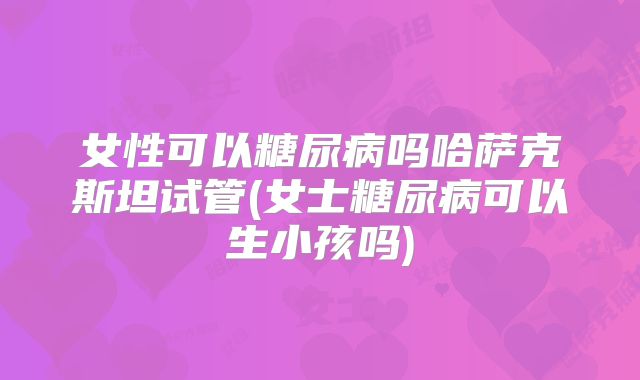 女性可以糖尿病吗哈萨克斯坦试管(女士糖尿病可以生小孩吗)