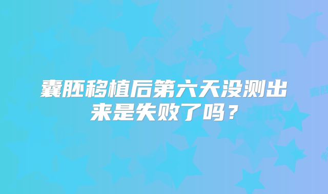 囊胚移植后第六天没测出来是失败了吗?