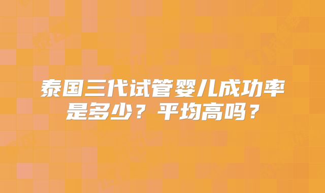 泰国三代试管婴儿成功率是多少？平均高吗？