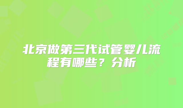 北京做第三代试管婴儿流程有哪些?分析