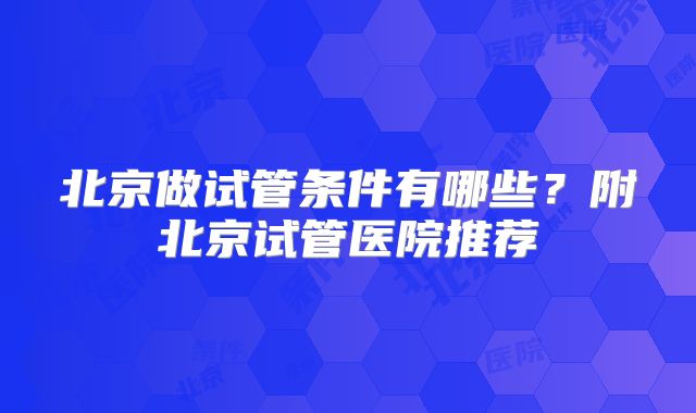 北京做试管条件有哪些？附北京试管医院推荐