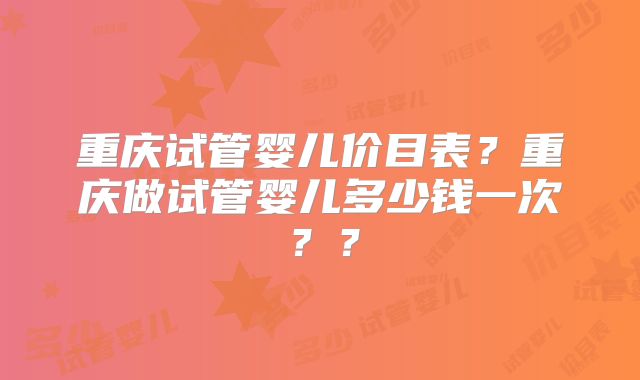 重庆试管婴儿价目表?重庆做试管婴儿多少钱一次??