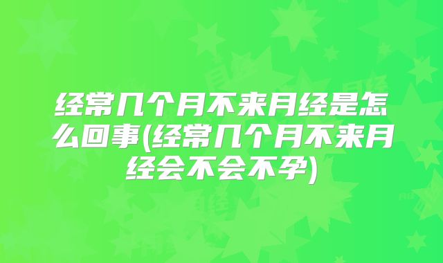 经常几个月不来月经是怎么回事(经常几个月不来月经会不会不孕)