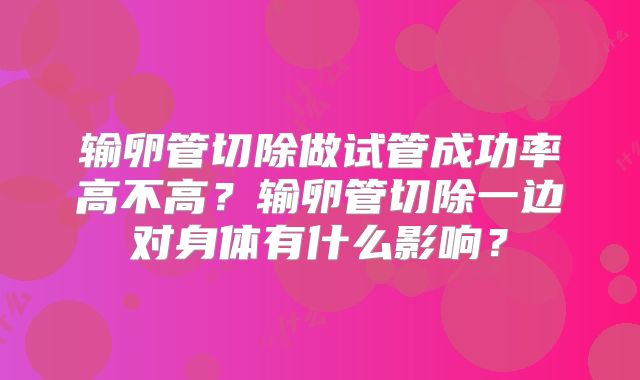 输卵管切除做试管成功率高不高？输卵管切除一边对身体有什么影响？