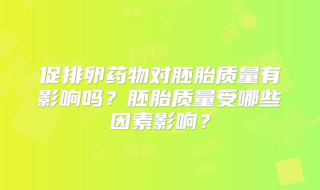 促排卵药物对胚胎质量有影响吗？胚胎质量受哪些因素影响？