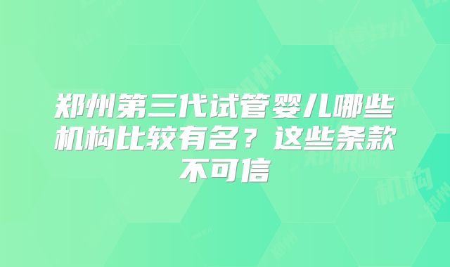 郑州第三代试管婴儿哪些机构比较有名？这些条款不可信