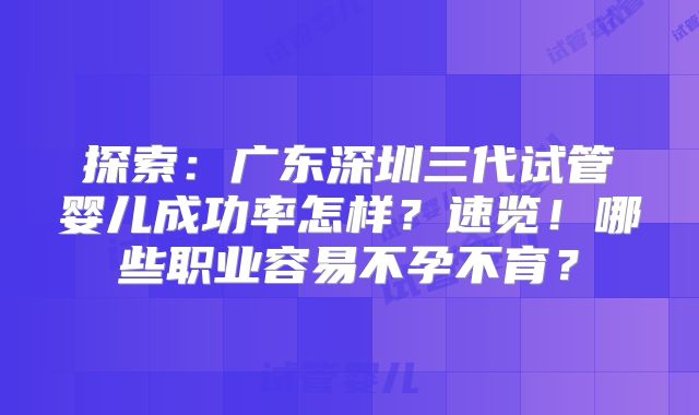 探索:广东深圳三代试管婴儿成功率怎样?速览!哪些职业容易不孕不育?