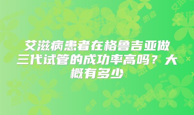艾滋病患者在格鲁吉亚做三代试管的成功率高吗?大概有多少