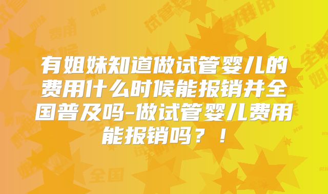 有姐妹知道做试管婴儿的费用什么时候能报销并全国普及吗-做试管婴儿费用能报销吗？！