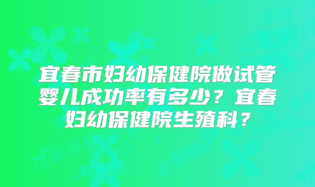 宜春市妇幼保健院做试管婴儿成功率有多少?宜春妇幼保健院生殖科?