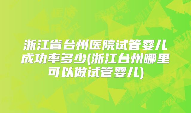 浙江省台州医院试管婴儿成功率多少(浙江台州哪里可以做试管婴儿)