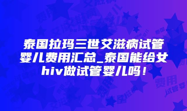 泰国拉玛三世艾滋病试管婴儿费用汇总_泰国能给女hiv做试管婴儿吗!