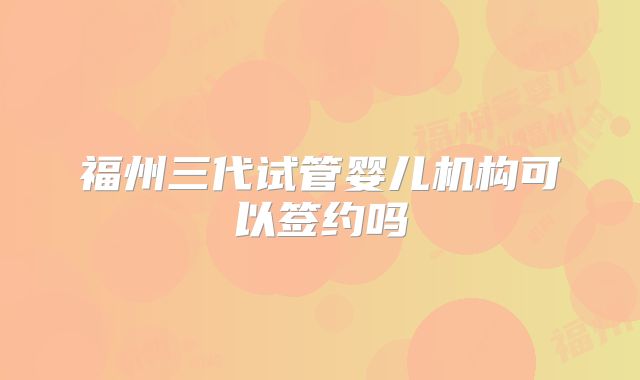 福州三代试管婴儿机构可以签约吗
