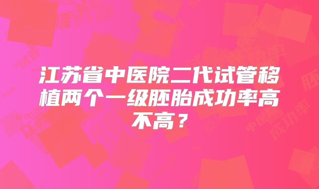 江苏省中医院二代试管移植两个一级胚胎成功率高不高?