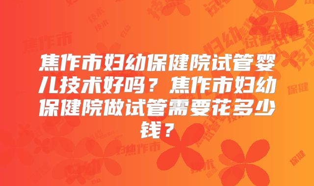 焦作市妇幼保健院试管婴儿技术好吗?焦作市妇幼保健院做试管需要花多少钱?