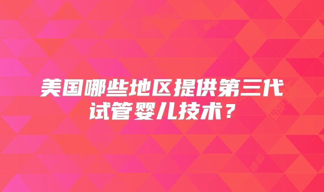 美国哪些地区提供第三代试管婴儿技术？