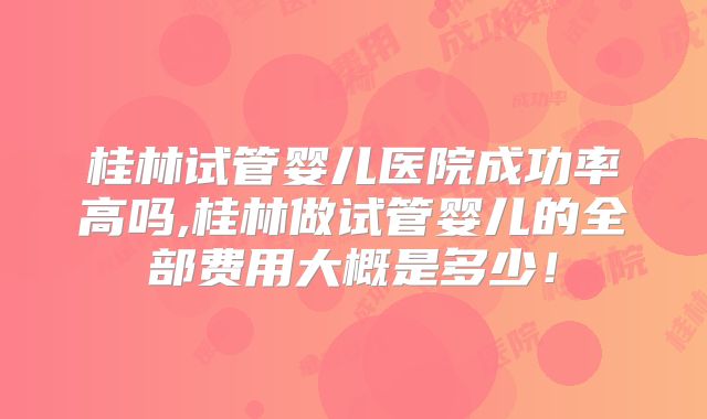 桂林试管婴儿医院成功率高吗,桂林做试管婴儿的全部费用大概是多少!
