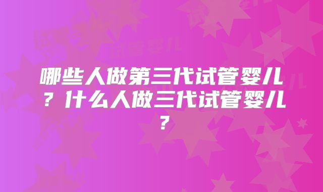 哪些人做第三代试管婴儿？什么人做三代试管婴儿？
