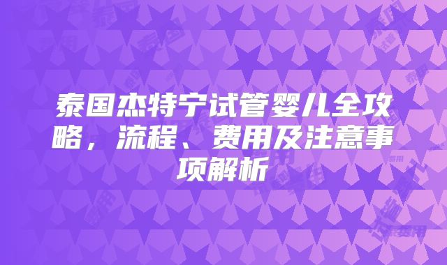 泰国杰特宁试管婴儿全攻略，流程、费用及注意事项解析