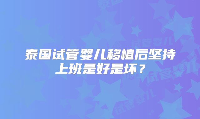 泰国试管婴儿移植后坚持上班是好是坏？