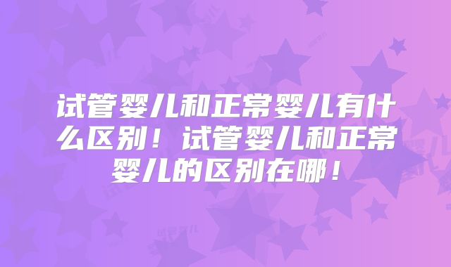 试管婴儿和正常婴儿有什么区别！试管婴儿和正常婴儿的区别在哪！