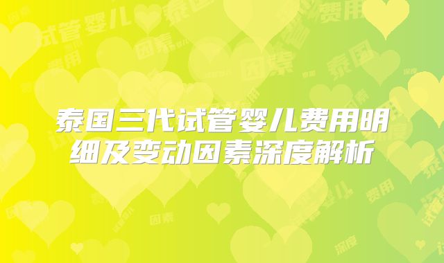 泰国三代试管婴儿费用明细及变动因素深度解析