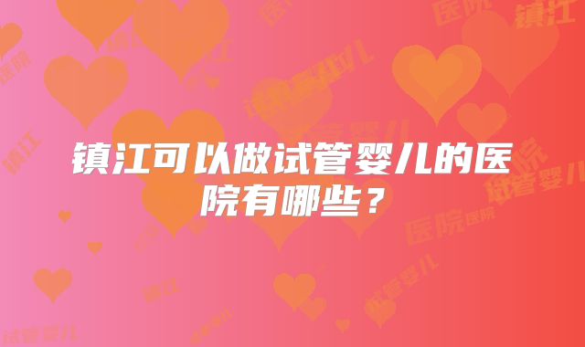 镇江可以做试管婴儿的医院有哪些?
