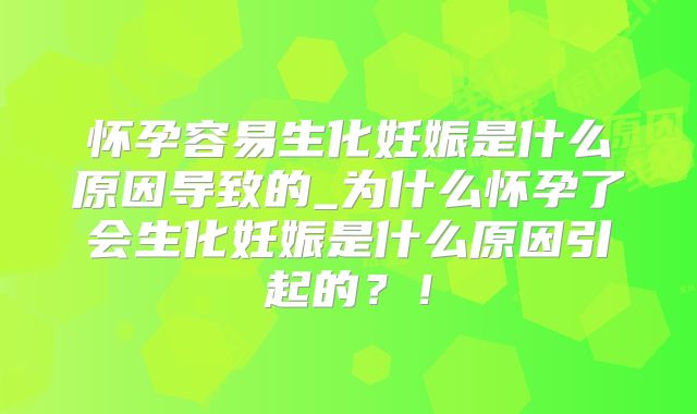 怀孕容易生化妊娠是什么原因导致的_为什么怀孕了会生化妊娠是什么原因引起的？！