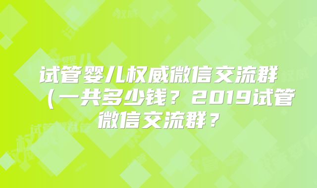 试管婴儿权威微信交流群（一共多少钱？2019试管微信交流群？