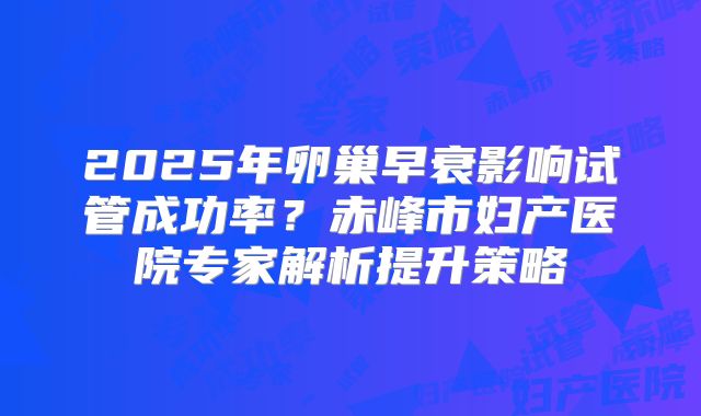 2025年卵巢早衰影响试管成功率？赤峰市妇产医院专家解析提升策略