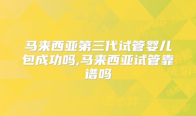 马来西亚第三代试管婴儿包成功吗,马来西亚试管靠谱吗