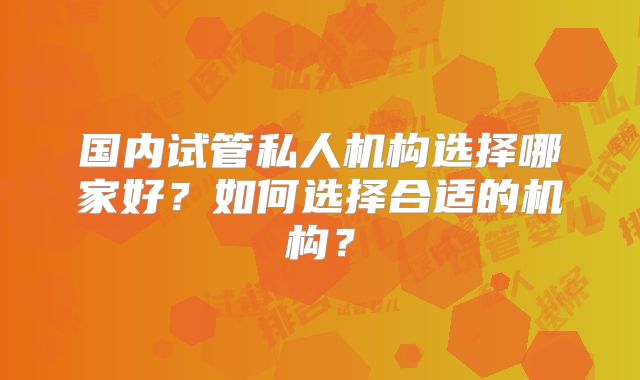 国内试管私人机构选择哪家好?如何选择合适的机构?