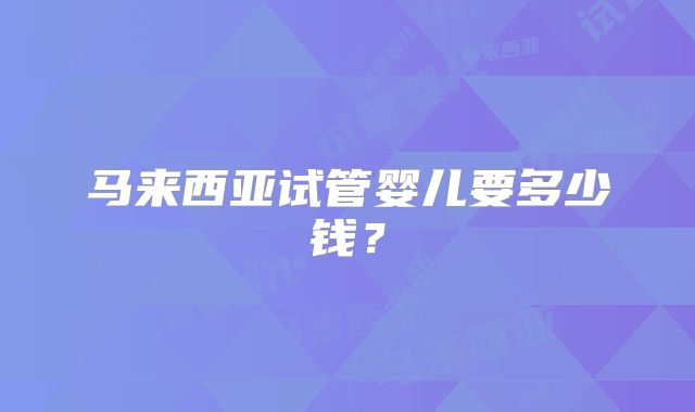 马来西亚试管婴儿要多少钱？