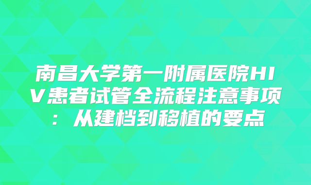 南昌大学第一附属医院HIV患者试管全流程注意事项：从建档到移植的要点